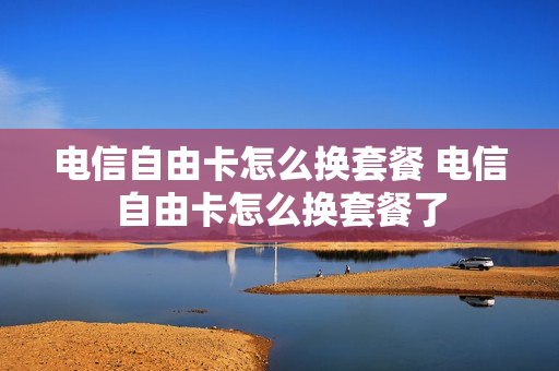 电信自由卡怎么换套餐 电信自由卡怎么换套餐了