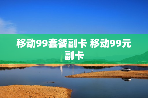 移动99套餐副卡 移动99元副卡