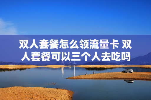 双人套餐怎么领流量卡 双人套餐可以三个人去吃吗
