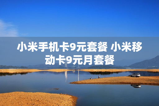小米手机卡9元套餐 小米移动卡9元月套餐