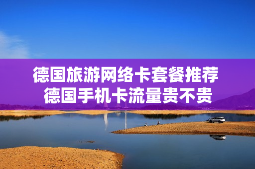 德国旅游网络卡套餐推荐 德国手机卡流量贵不贵