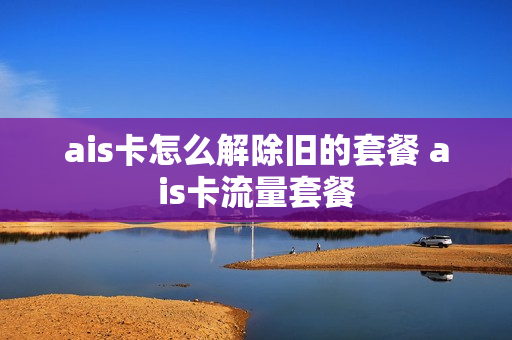 ais卡怎么解除旧的套餐 ais卡流量套餐