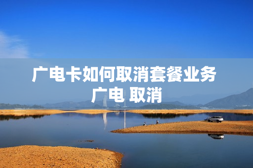 广电卡如何取消套餐业务 广电 取消