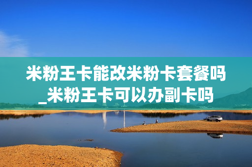 米粉王卡能改米粉卡套餐吗_米粉王卡可以办副卡吗