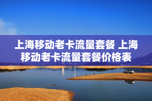 上海移动老卡流量套餐 上海移动老卡流量套餐价格表