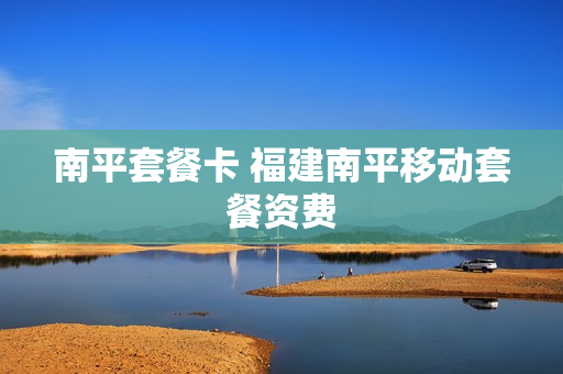 南平套餐卡 福建南平移动套餐资费