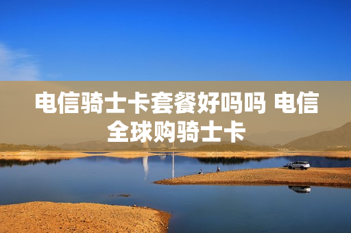 电信骑士卡套餐好吗吗 电信全球购骑士卡