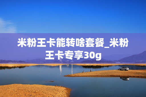 米粉王卡能转啥套餐_米粉王卡专享30g
