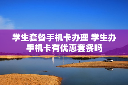 学生套餐手机卡办理 学生办手机卡有优惠套餐吗