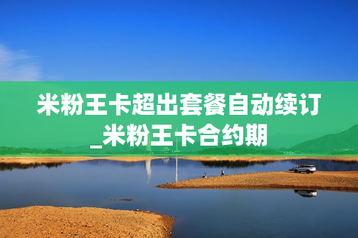 米粉王卡超出套餐自动续订_米粉王卡合约期