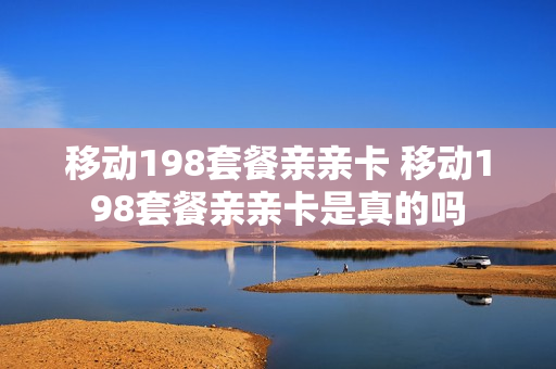 移动198套餐亲亲卡 移动198套餐亲亲卡是真的吗