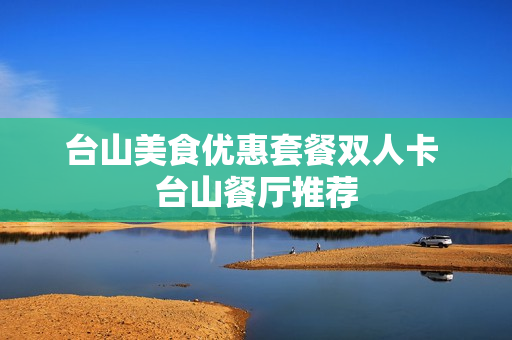 台山美食优惠套餐双人卡 台山餐厅推荐