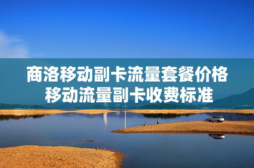 商洛移动副卡流量套餐价格 移动流量副卡收费标准