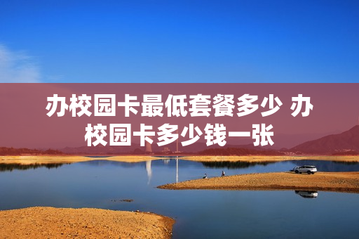 办校园卡最低套餐多少 办校园卡多少钱一张