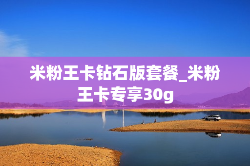 米粉王卡钻石版套餐_米粉王卡专享30g