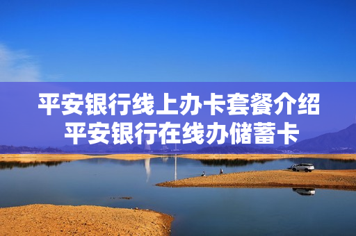 平安银行线上办卡套餐介绍 平安银行在线办储蓄卡