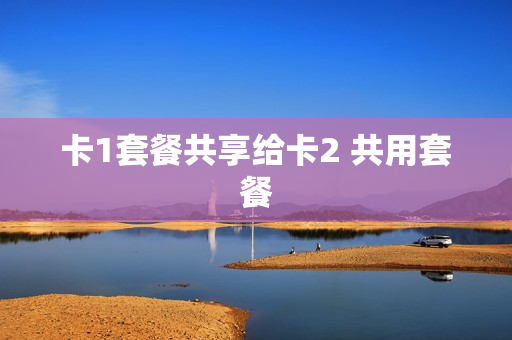 卡1套餐共享给卡2 共用套餐