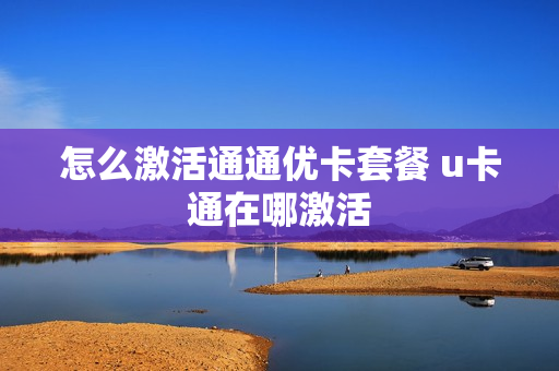 怎么激活通通优卡套餐 u卡通在哪激活