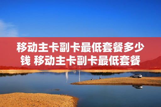移动主卡副卡最低套餐多少钱 移动主卡副卡最低套餐多少钱一个月