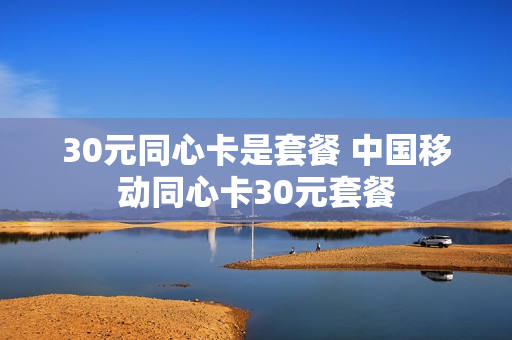 30元同心卡是套餐 中国移动同心卡30元套餐