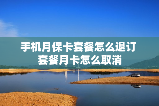 手机月保卡套餐怎么退订 套餐月卡怎么取消