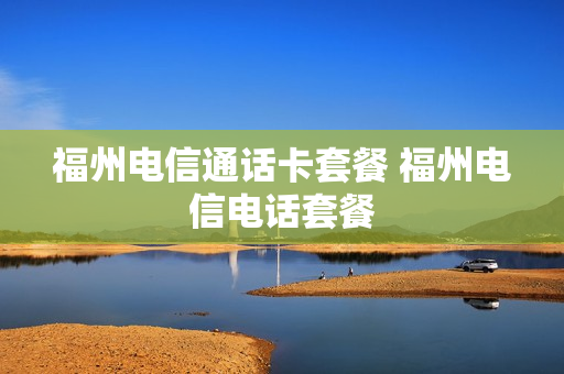 福州电信通话卡套餐 福州电信电话套餐