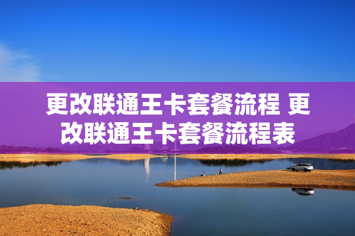 更改联通王卡套餐流程 更改联通王卡套餐流程表