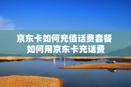 京东卡如何充值话费套餐 如何用京东卡充话费