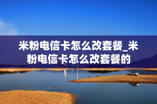 米粉电信卡怎么改套餐_米粉电信卡怎么改套餐的