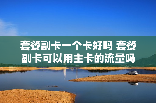 套餐副卡一个卡好吗 套餐副卡可以用主卡的流量吗