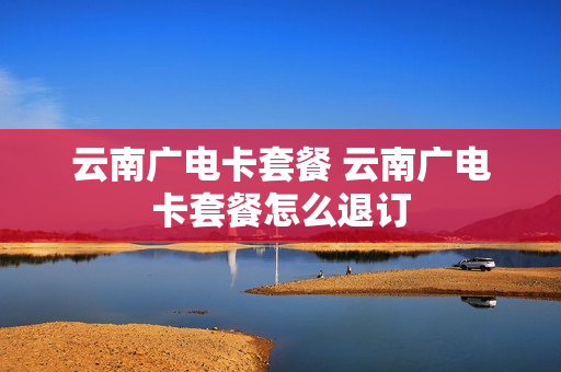云南广电卡套餐 云南广电卡套餐怎么退订