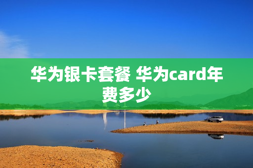华为银卡套餐 华为card年费多少