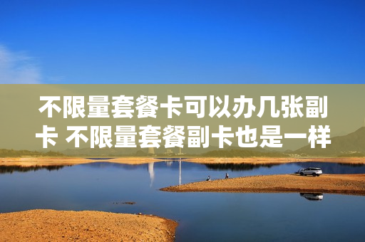 不限量套餐卡可以办几张副卡 不限量套餐副卡也是一样吗