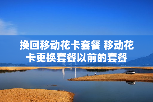 换回移动花卡套餐 移动花卡更换套餐以前的套餐