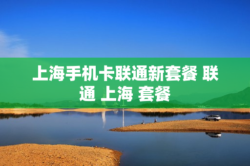 上海手机卡联通新套餐 联通 上海 套餐