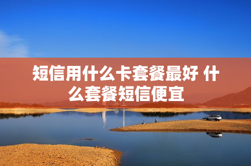 短信用什么卡套餐最好 什么套餐短信便宜