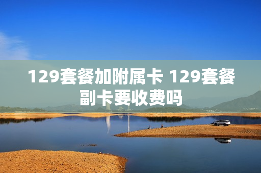 129套餐加附属卡 129套餐副卡要收费吗