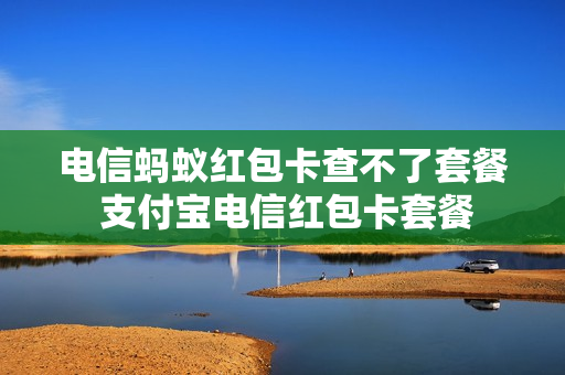 电信蚂蚁红包卡查不了套餐 支付宝电信红包卡套餐