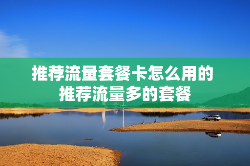 推荐流量套餐卡怎么用的 推荐流量多的套餐