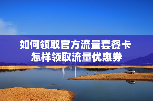 如何领取官方流量套餐卡 怎样领取流量优惠券