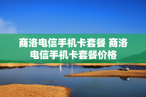 商洛电信手机卡套餐 商洛电信手机卡套餐价格