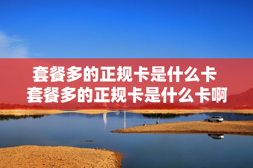 套餐多的正规卡是什么卡 套餐多的正规卡是什么卡啊