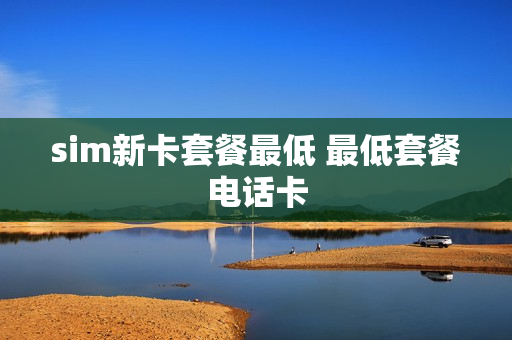 sim新卡套餐最低 最低套餐电话卡