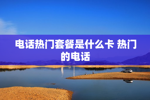 电话热门套餐是什么卡 热门的电话