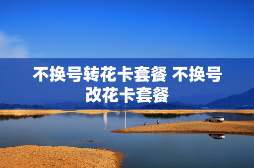 不换号转花卡套餐 不换号改花卡套餐