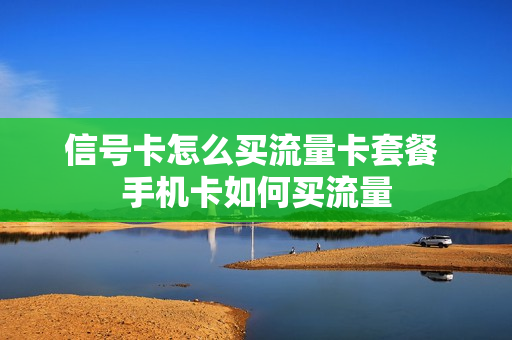 信号卡怎么买流量卡套餐 手机卡如何买流量