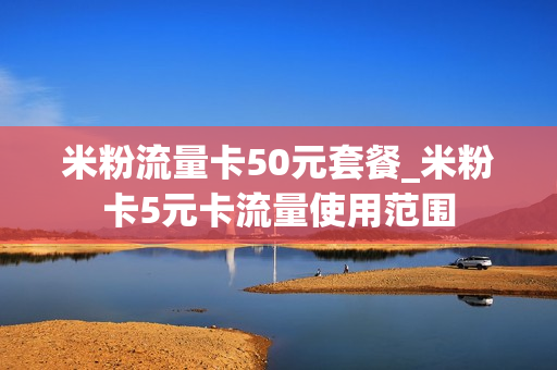 米粉流量卡50元套餐_米粉卡5元卡流量使用范围