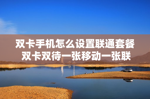 双卡手机怎么设置联通套餐 双卡双待一张移动一张联通设置