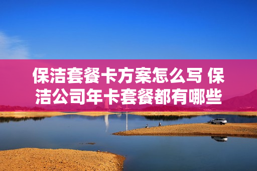保洁套餐卡方案怎么写 保洁公司年卡套餐都有哪些