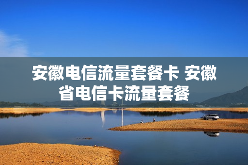 安徽电信流量套餐卡 安徽省电信卡流量套餐